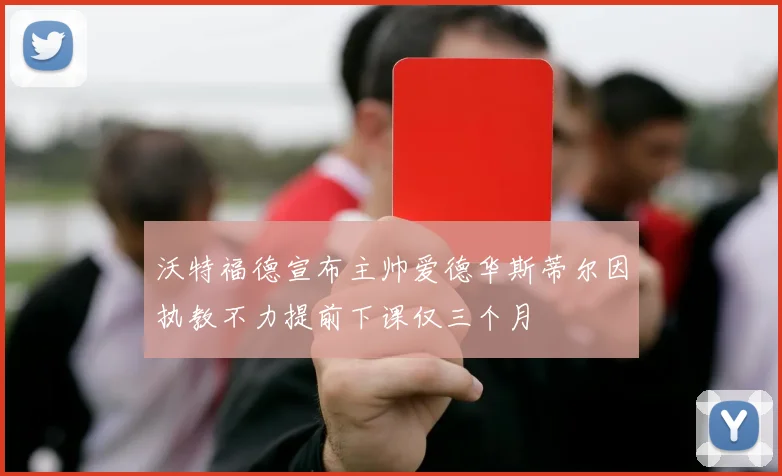 沃特福德宣布主帅爱德华斯蒂尔因执教不力提前下课仅三个月