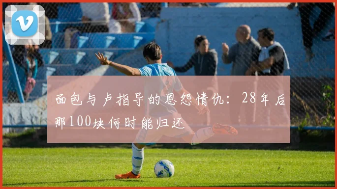 面包与卢指导的恩怨情仇：28年后那100块何时能归还