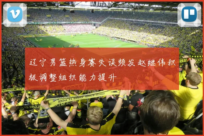 辽宁男篮热身赛失误频发赵继伟积极调整组织能力提升
