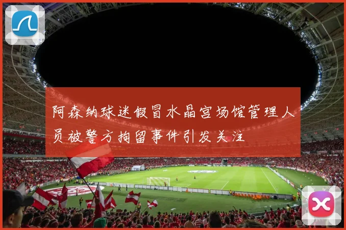 阿森纳球迷假冒水晶宫场馆管理人员被警方拘留事件引发关注