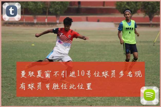 曼联夏窗不引进10号位球员多名现有球员可胜任此位置