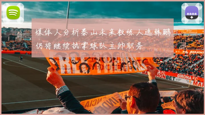 媒体人分析泰山未来教练人选韩鹏仍将继续执掌球队主帅职务