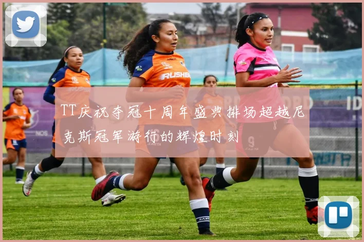 TT庆祝夺冠十周年盛典排场超越尼克斯冠军游行的辉煌时刻