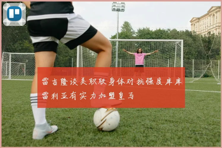 雷吉隆谈美职联身体对抗强度库库雷利亚有实力加盟皇马