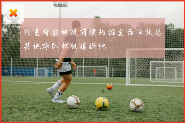 约基奇拒绝提前续约掘金面临焦虑其他球队积极追逐他