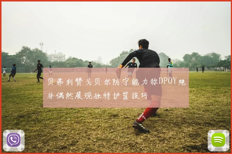 贝弗利赞戈贝尔防守能力称DPOY绝非偶然展现独特护筐技巧