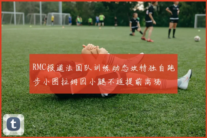 RMC报道法国队训练动态坎特独自跑步小图拉姆因小腿不适提前离场