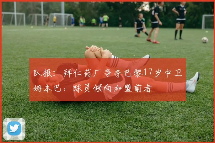 队报：拜仁药厂争夺巴黎17岁中卫姆本巴，球员倾向加盟前者