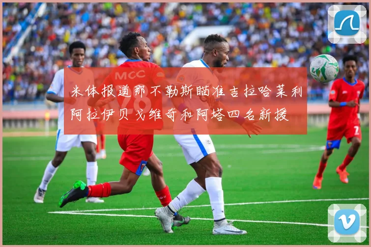 米体报道那不勒斯瞄准吉拉哈莱利阿拉伊贝戈维奇和阿塔四名新援