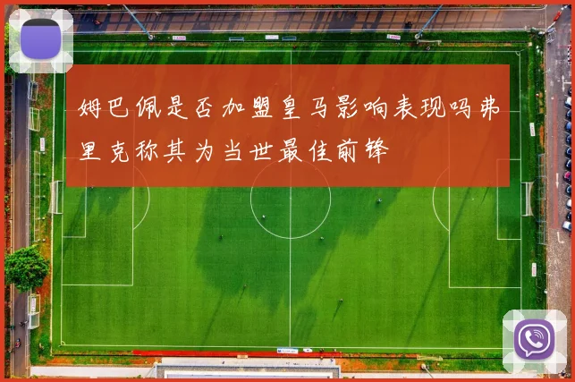 姆巴佩是否加盟皇马影响表现吗弗里克称其为当世最佳前锋