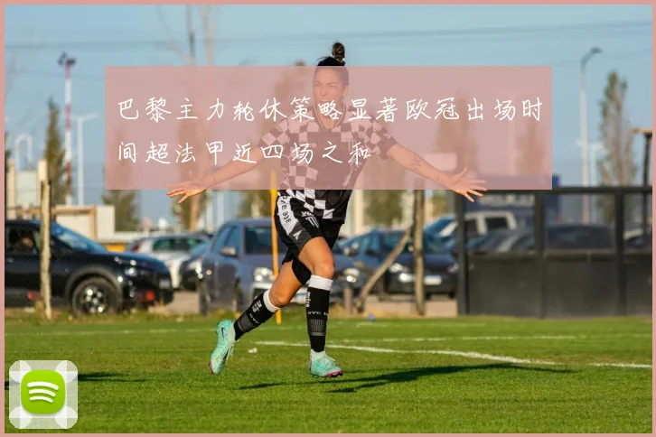 巴黎主力轮休策略显著欧冠出场时间超法甲近四场之和