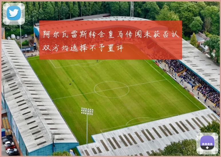 阿尔瓦雷斯转会皇马传闻未获否认双方均选择不予置评