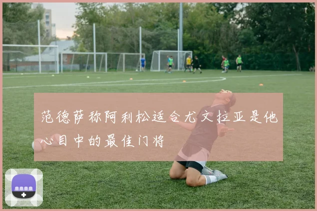 范德萨称阿利松适合尤文拉亚是他心目中的最佳门将
