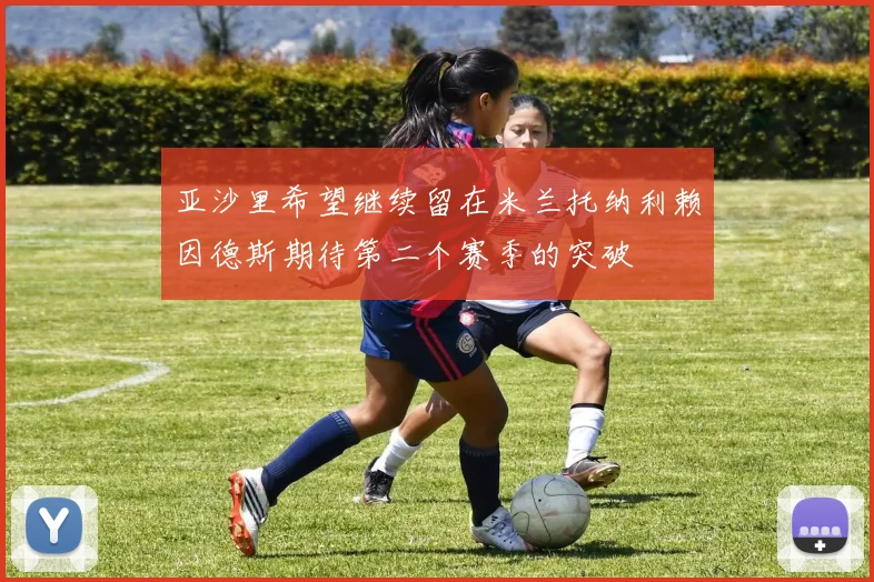 亚沙里希望继续留在米兰托纳利赖因德斯期待第二个赛季的突破
