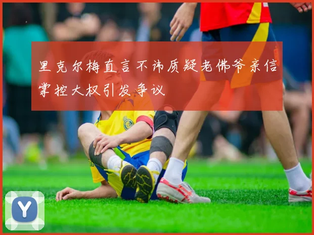 里克尔梅直言不讳质疑老佛爷亲信掌控大权引发争议