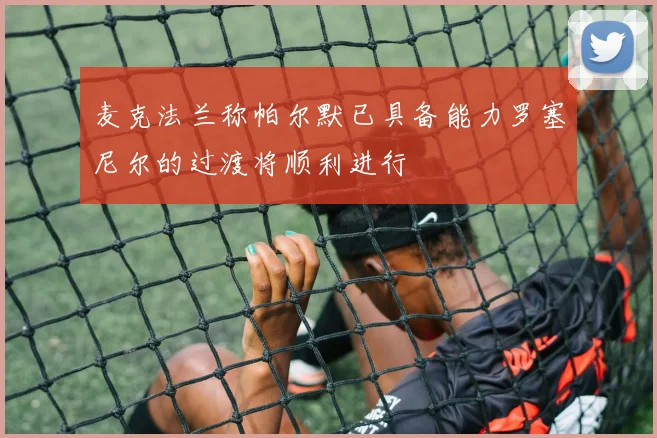 麦克法兰称帕尔默已具备能力罗塞尼尔的过渡将顺利进行