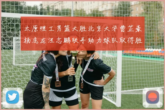 太原理工男篮大胜北京大学曹芷豪杨虎龙汪志鹏联手助力球队取得胜利