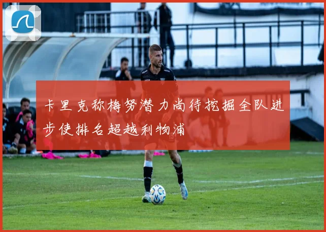卡里克称梅努潜力尚待挖掘全队进步使排名超越利物浦
