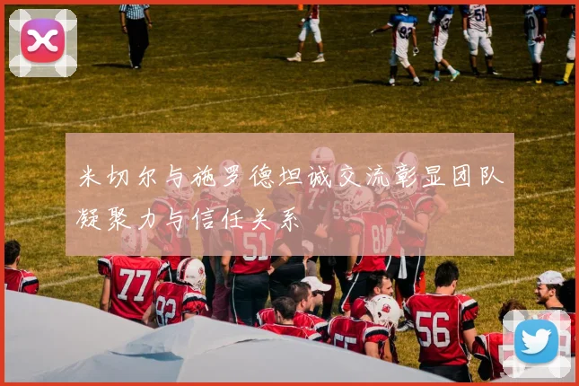 米切尔与施罗德坦诚交流彰显团队凝聚力与信任关系