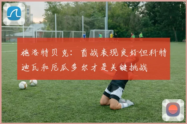 施洛特贝克：首战表现良好但科特迪瓦和厄瓜多尔才是关键挑战