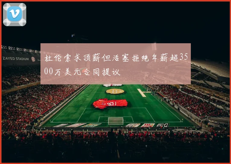 杜伦索求顶薪但活塞拒绝年薪超3500万美元合同提议