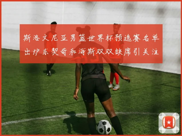 斯洛文尼亚男篮世界杯预选赛名单出炉东契奇和海斯双双缺席引关注