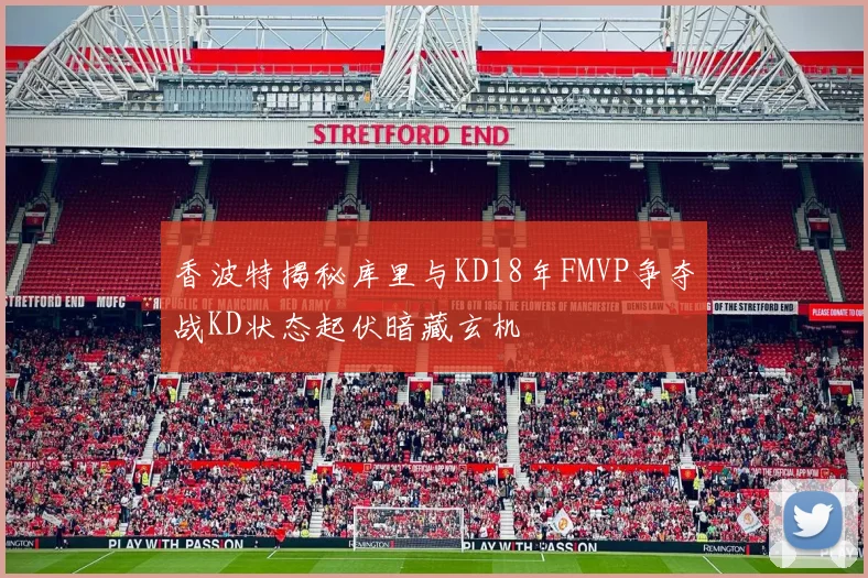 香波特揭秘库里与KD18年FMVP争夺战KD状态起伏暗藏玄机