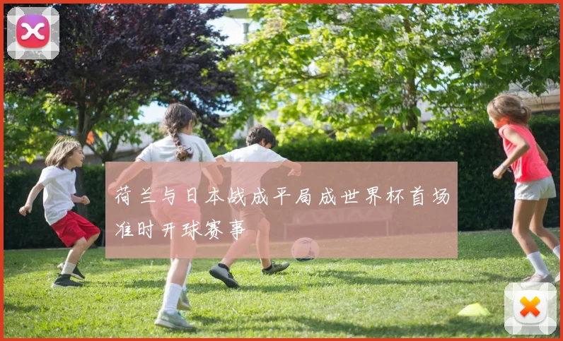 荷兰与日本战成平局成世界杯首场准时开球赛事