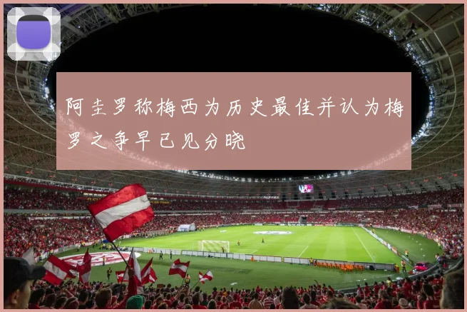 阿圭罗称梅西为历史最佳并认为梅罗之争早已见分晓